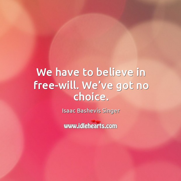 We have to believe in free-will. We’ve got no choice. Isaac Bashevis Singer Picture Quote