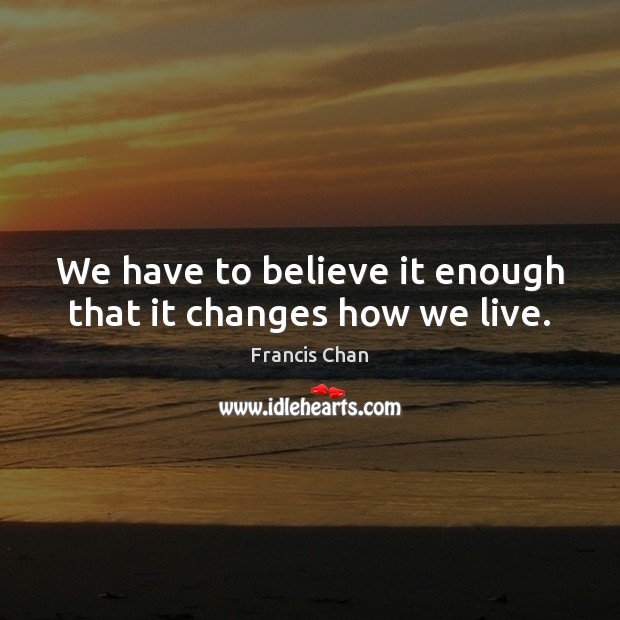 We have to believe it enough that it changes how we live. Francis Chan Picture Quote