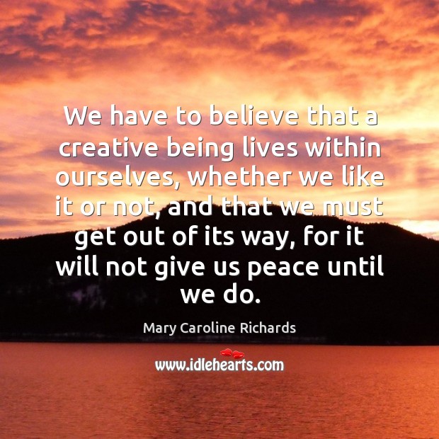 We have to believe that a creative being lives within ourselves, whether Mary Caroline Richards Picture Quote