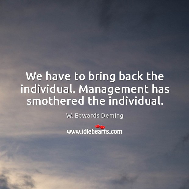 We have to bring back the individual. Management has smothered the individual. W. Edwards Deming Picture Quote