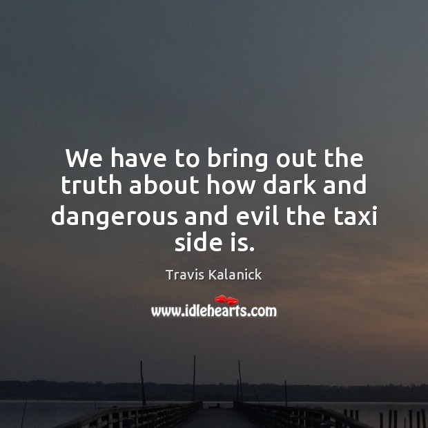 We have to bring out the truth about how dark and dangerous and evil the taxi side is. Image