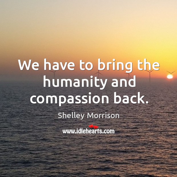 We have to bring the humanity and compassion back. Image
