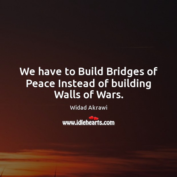We have to Build Bridges of Peace Instead of building Walls of Wars. Widad Akrawi Picture Quote