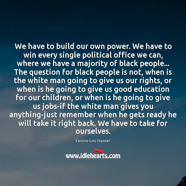 We have to build our own power. We have to win every Fannie Lou Hamer Picture Quote