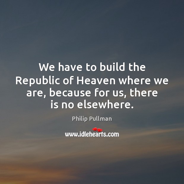 We have to build the Republic of Heaven where we are, because Philip Pullman Picture Quote