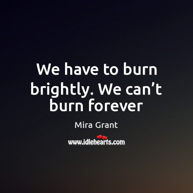 We have to burn brightly. We can’t burn forever Mira Grant Picture Quote