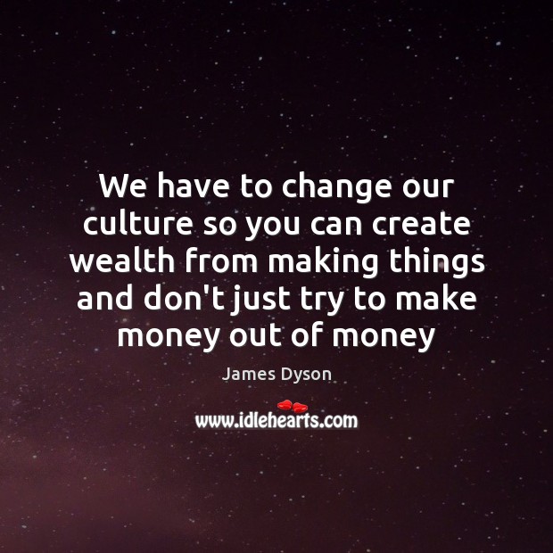We have to change our culture so you can create wealth from James Dyson Picture Quote