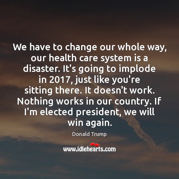 We have to change our whole way, our health care system is Donald Trump Picture Quote