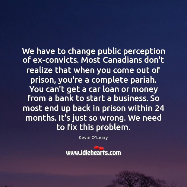 We have to change public perception of ex-convicts. Most Canadians don’t realize Kevin O’Leary Picture Quote