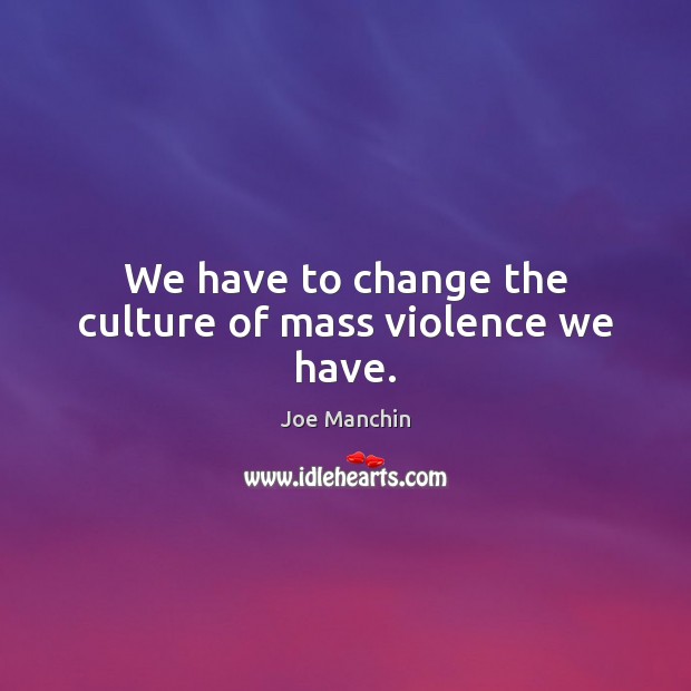 We have to change the culture of mass violence we have. Joe Manchin Picture Quote