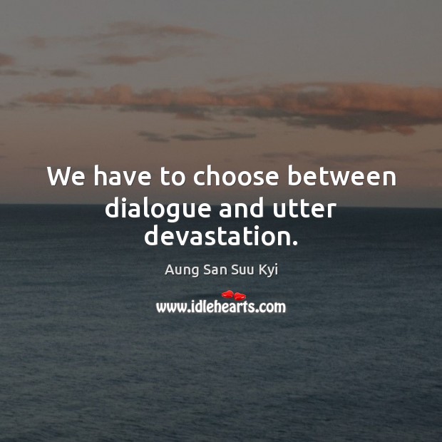 We have to choose between dialogue and utter devastation. Aung San Suu Kyi Picture Quote