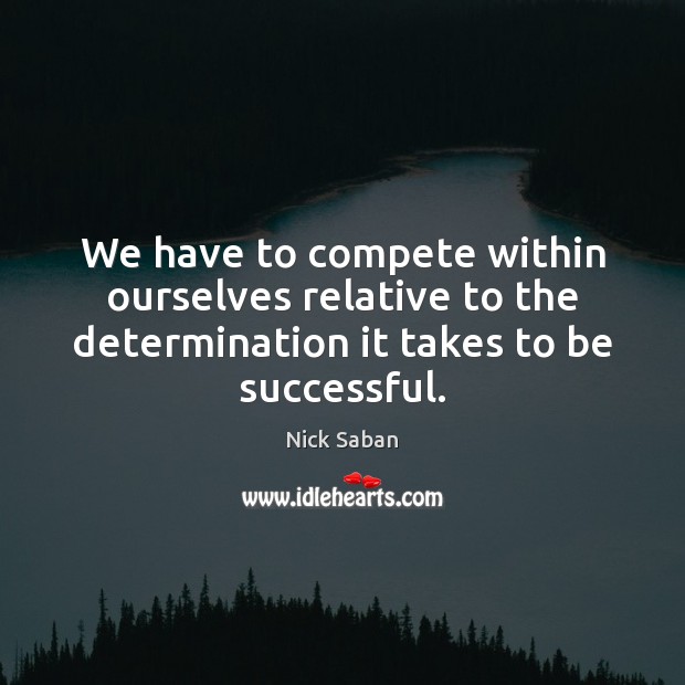 We have to compete within ourselves relative to the determination it takes Nick Saban Picture Quote