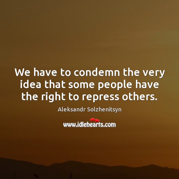 We have to condemn the very idea that some people have the right to repress others. Aleksandr Solzhenitsyn Picture Quote