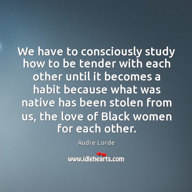 We have to consciously study how to be tender with each other until it becomes Audre Lorde Picture Quote