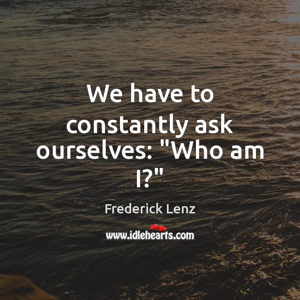 We have to constantly ask ourselves: “Who am I?” Image