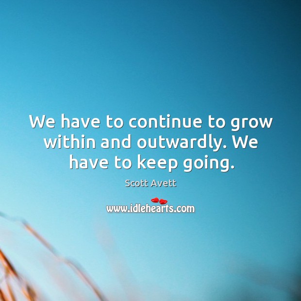 We have to continue to grow within and outwardly. We have to keep going. Scott Avett Picture Quote