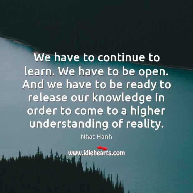 We have to continue to learn. We have to be open. And Nhat Hanh Picture Quote