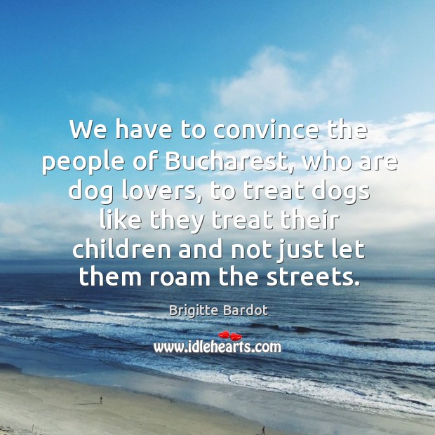 We have to convince the people of Bucharest, who are dog lovers, Brigitte Bardot Picture Quote