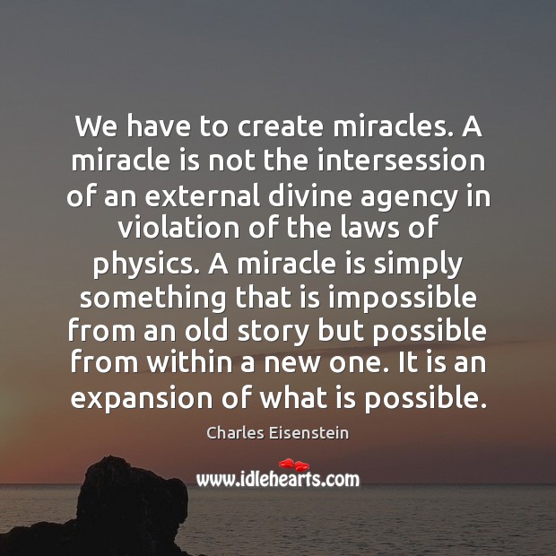 We have to create miracles. A miracle is not the intersession of Charles Eisenstein Picture Quote