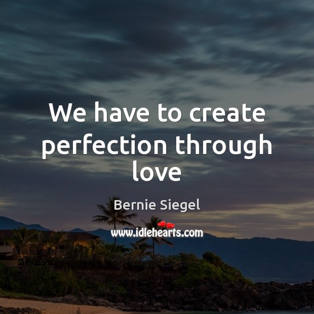We have to create perfection through love Bernie Siegel Picture Quote