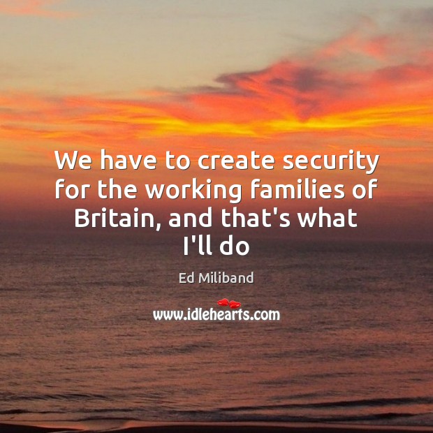 We have to create security for the working families of Britain, and that’s what I’ll do Ed Miliband Picture Quote
