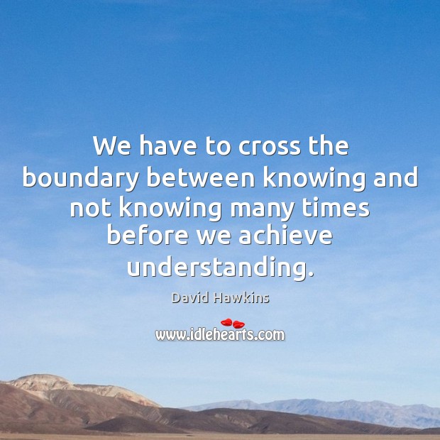 We have to cross the boundary between knowing and not knowing many David Hawkins Picture Quote