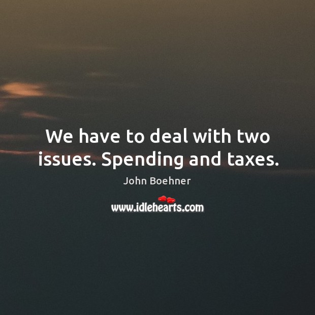 We have to deal with two issues. Spending and taxes. John Boehner Picture Quote