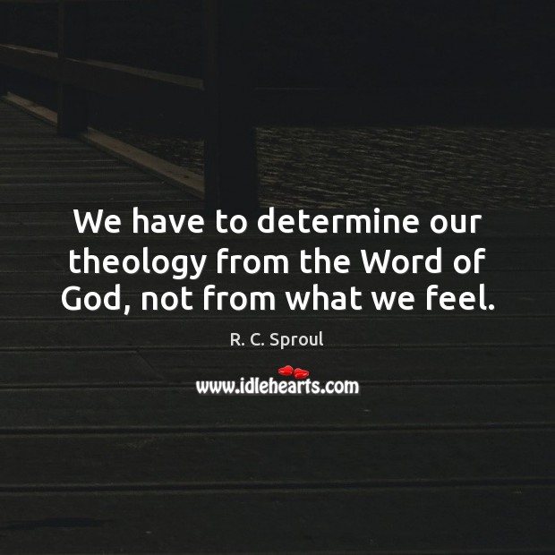 We have to determine our theology from the Word of God, not from what we feel. R. C. Sproul Picture Quote