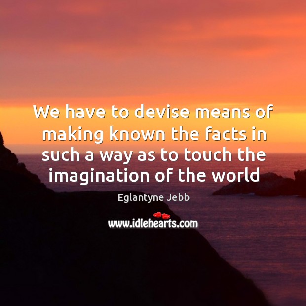 We have to devise means of making known the facts in such Eglantyne Jebb Picture Quote