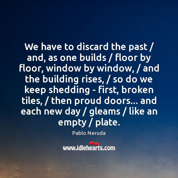 We have to discard the past / and, as one builds / floor by Pablo Neruda Picture Quote