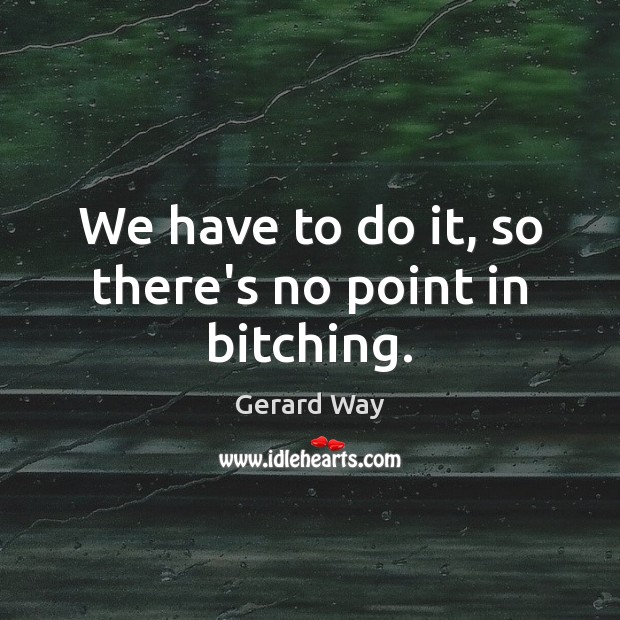 We have to do it, so there’s no point in bitching. Gerard Way Picture Quote