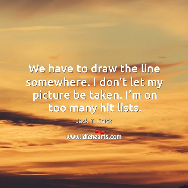 We have to draw the line somewhere. I don’t let my picture be taken. I’m on too many hit lists. Jack T. Chick Picture Quote