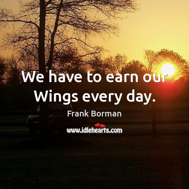 We have to earn our Wings every day. Frank Borman Picture Quote