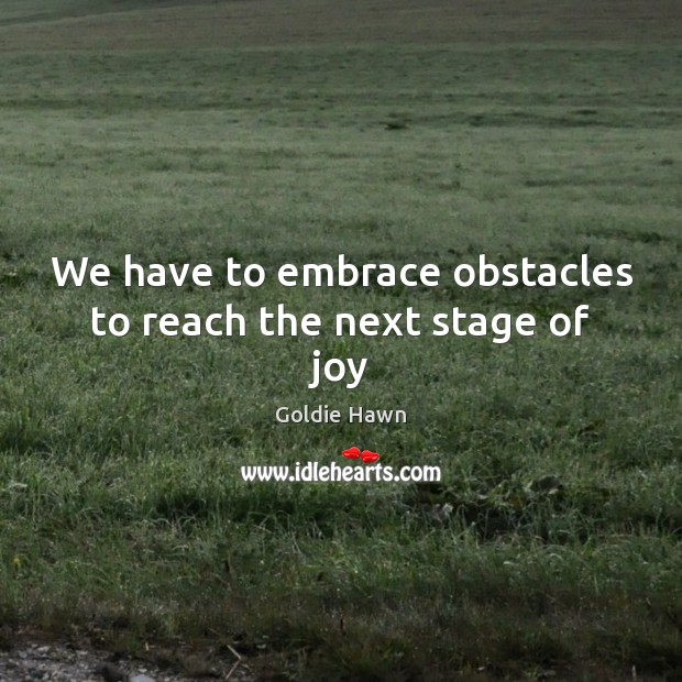 We have to embrace obstacles to reach the next stage of joy Goldie Hawn Picture Quote