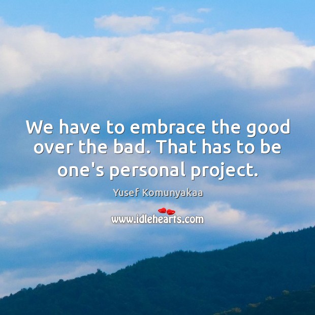 We have to embrace the good over the bad. That has to be one’s personal project. Yusef Komunyakaa Picture Quote