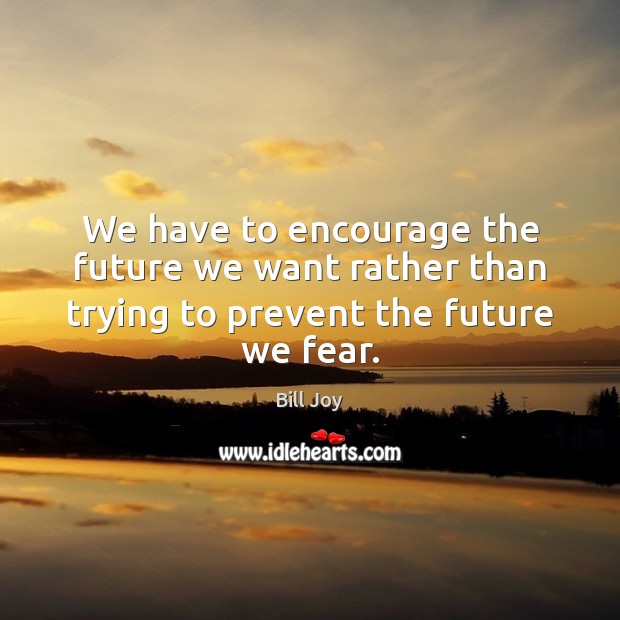 We have to encourage the future we want rather than trying to prevent the future we fear. Bill Joy Picture Quote