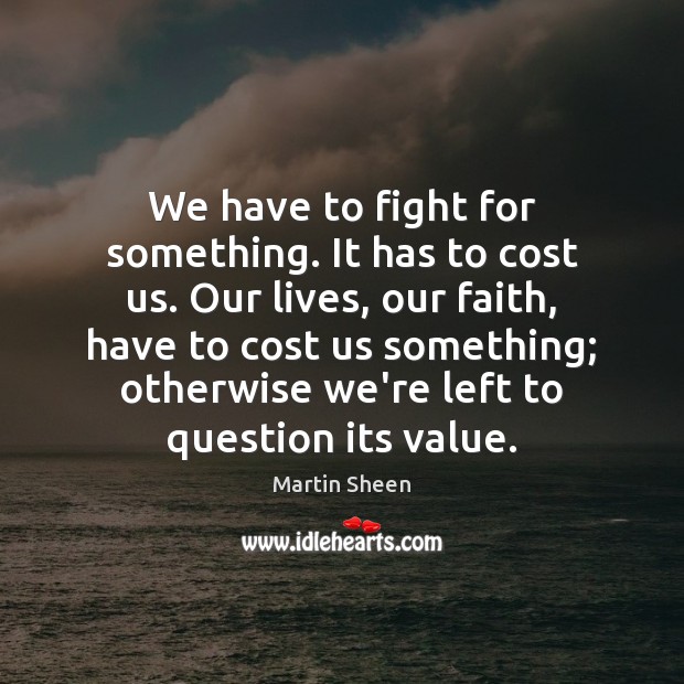 We have to fight for something. It has to cost us. Our Martin Sheen Picture Quote