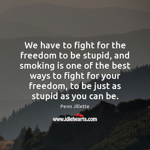 We have to fight for the freedom to be stupid, and smoking Smoking Quotes Image