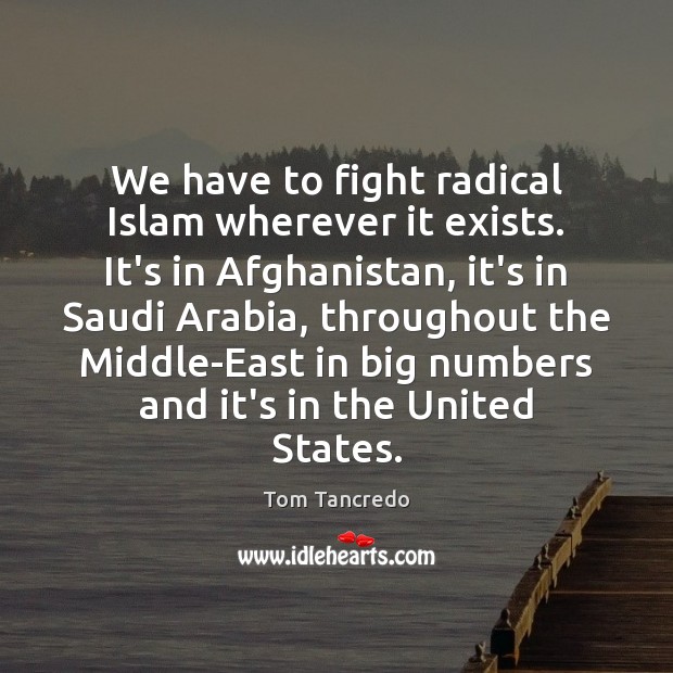 We have to fight radical Islam wherever it exists. It’s in Afghanistan, 