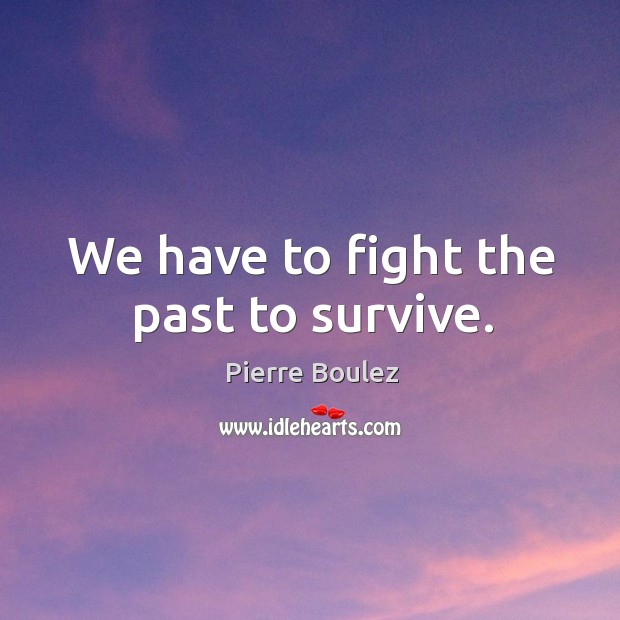 We have to fight the past to survive. Pierre Boulez Picture Quote