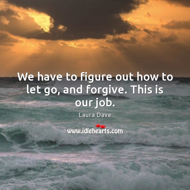 We have to figure out how to let go, and forgive. This is our job. Image