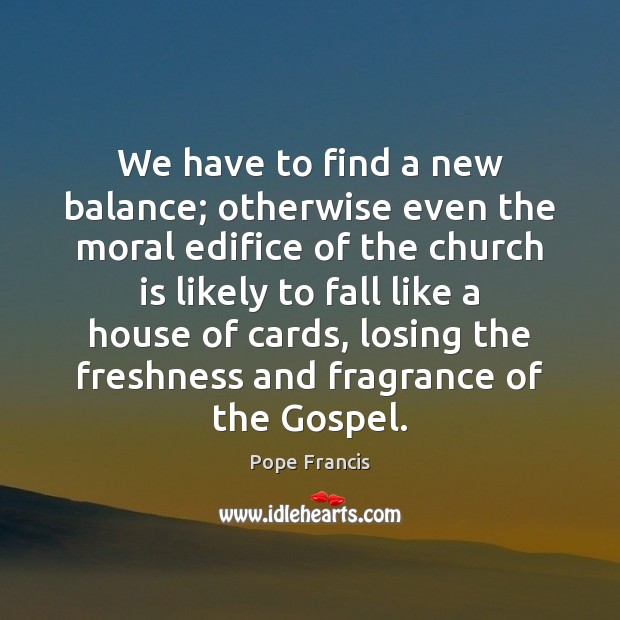 We have to find a new balance; otherwise even the moral edifice Pope Francis Picture Quote