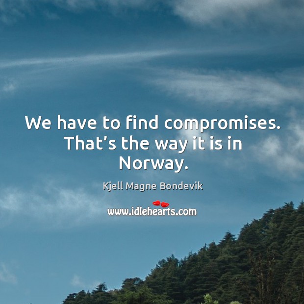 We have to find compromises. That’s the way it is in norway. Kjell Magne Bondevik Picture Quote