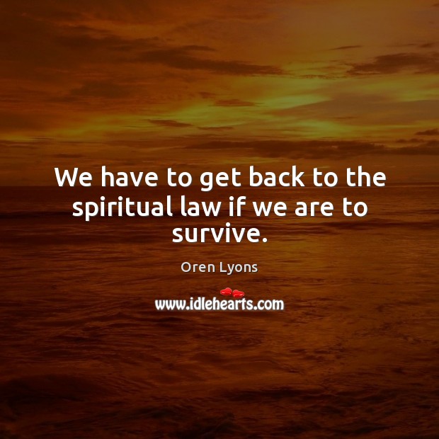 We have to get back to the spiritual law if we are to survive. Oren Lyons Picture Quote