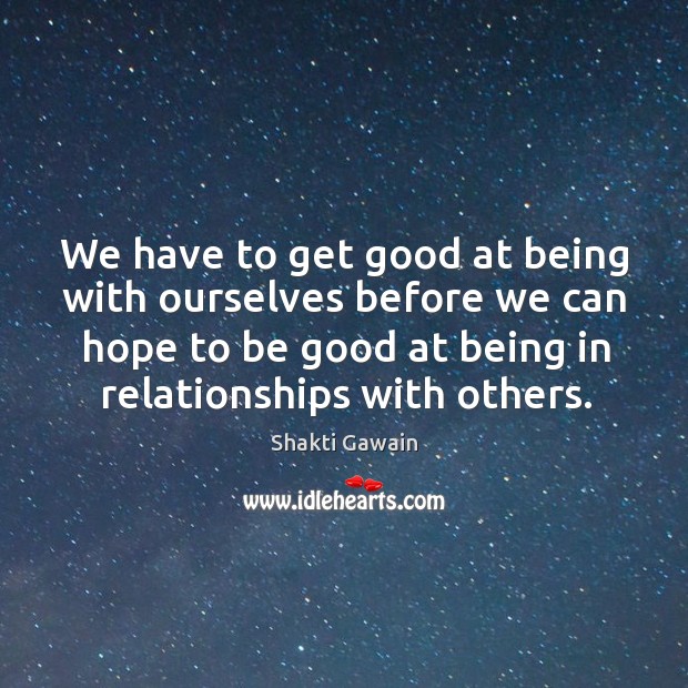 We have to get good at being with ourselves before we can Shakti Gawain Picture Quote