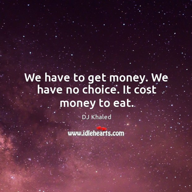 We have to get money. We have no choice. It cost money to eat. Image
