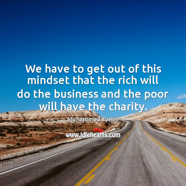 We have to get out of this mindset that the rich will Muhammad Yunus Picture Quote