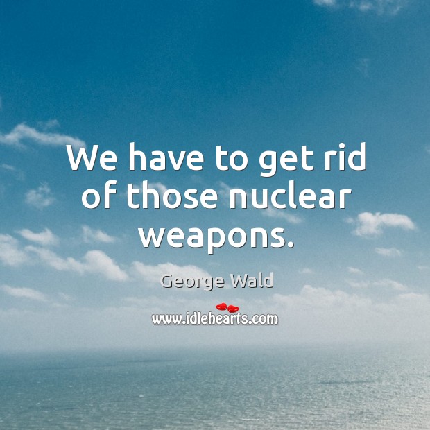 We have to get rid of those nuclear weapons. Image