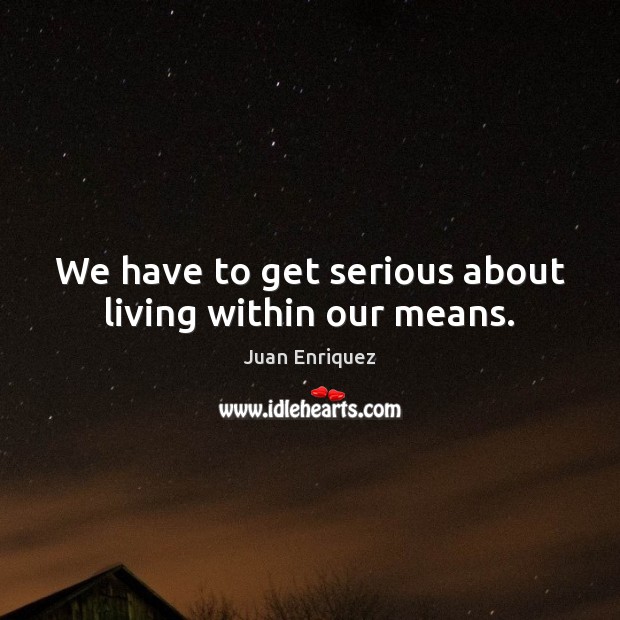 We have to get serious about living within our means. Juan Enriquez Picture Quote