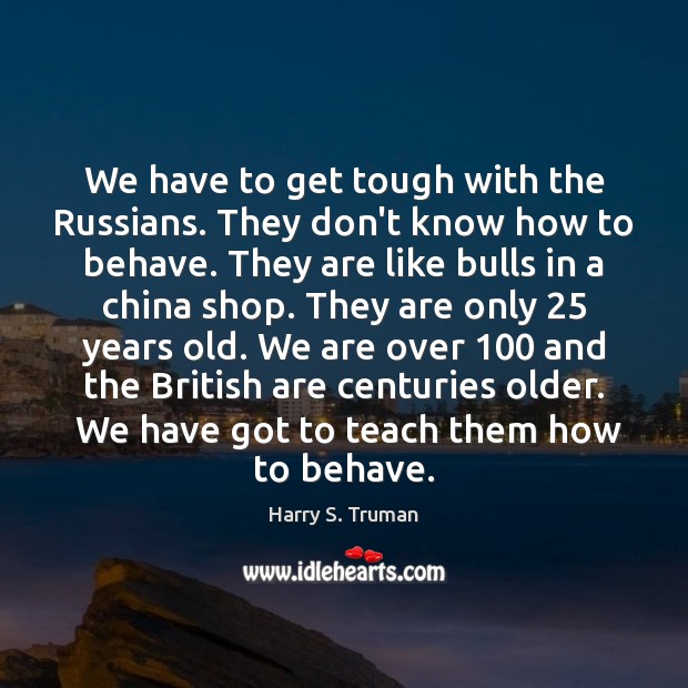 We have to get tough with the Russians. They don’t know how Harry S. Truman Picture Quote